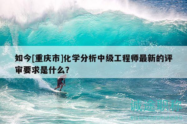 如今[重慶市]化學分析中級工程師最新的評審要求是什么？
