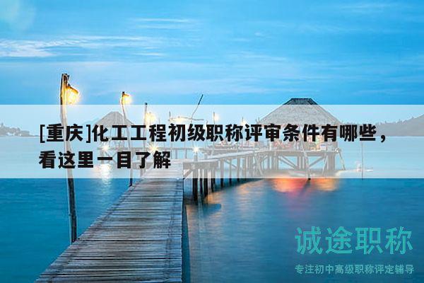 [重慶]化工工程初級(jí)職稱評(píng)審條件有哪些，看這里一目了解