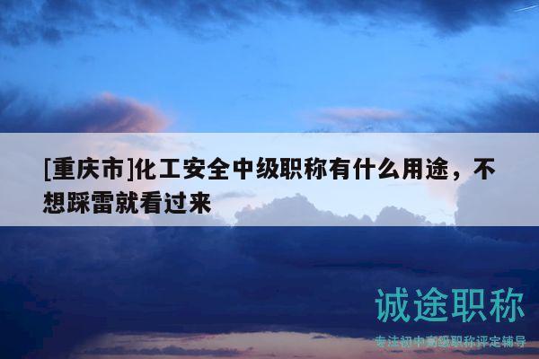 [重慶市]化工安全中級職稱有什么用途，不想踩雷就看過來