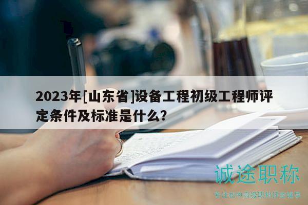 2023年[山東省]設備工程初級工程師評定條件及標準是什么？