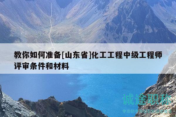 教你如何準(zhǔn)備[山東省]化工工程中級(jí)工程師評(píng)審條件和材料
