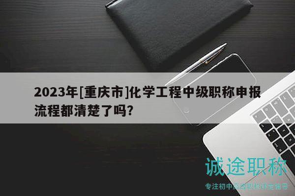2023年[重慶市]化學工程中級職稱申報流程都清楚了嗎？