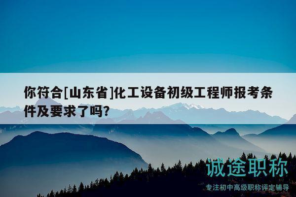 你符合[山東省]化工設(shè)備初級工程師報考條件及要求了嗎？