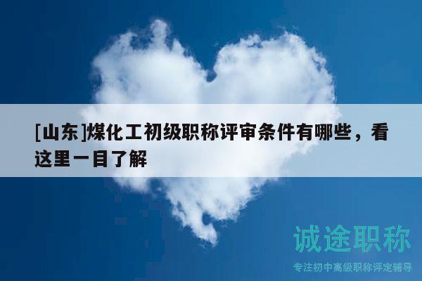 [山東]煤化工初級職稱評審條件有哪些，看這里一目了解