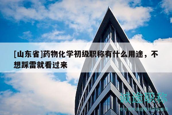 [山東省]藥物化學初級職稱有什么用途，不想踩雷就看過來