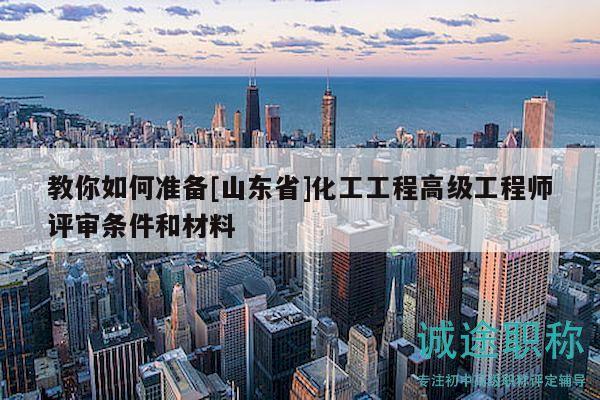 教你如何準備[山東省]化工工程高級工程師評審條件和材料