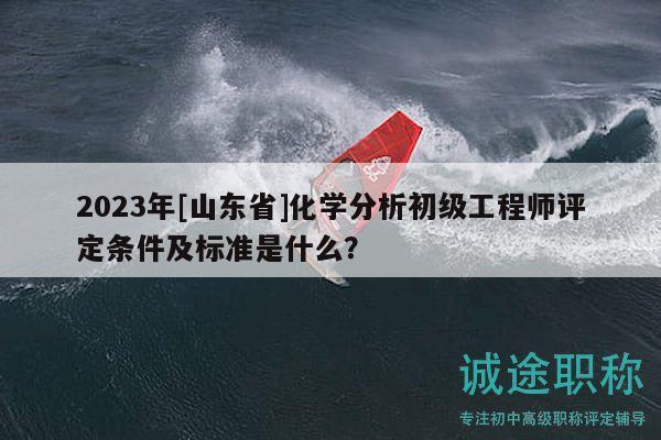 2023年[山東省]化學(xué)分析初級(jí)工程師評(píng)定條件及標(biāo)準(zhǔn)是什么？