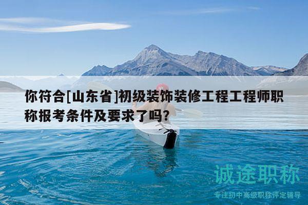 你符合[山東省]初級裝飾裝修工程工程師職稱報考條件及要求了嗎？