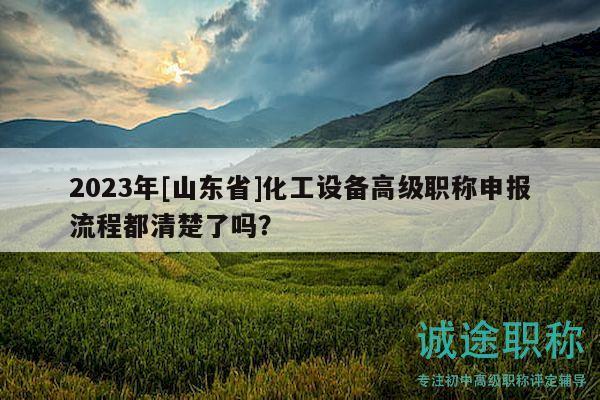 2023年[山東省]化工設(shè)備高級職稱申報流程都清楚了嗎？