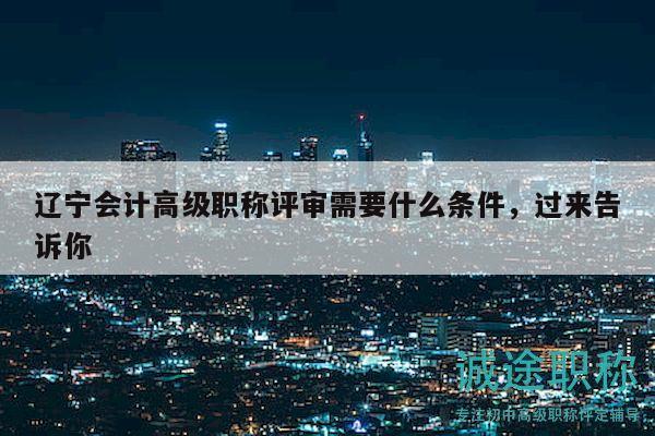 遼寧會計高級職稱評審需要什么條件，過來告訴你