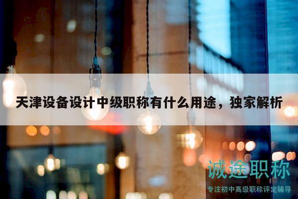 天津設備設計中級職稱有什么用途，獨家解析