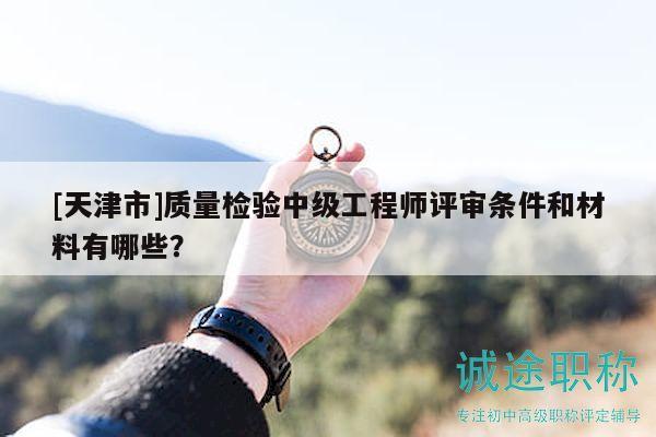 [天津市]質(zhì)量檢驗(yàn)中級(jí)工程師評(píng)審條件和材料有哪些？