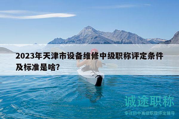 2023年天津市設(shè)備維修中級職稱評定條件及標(biāo)準(zhǔn)是啥？
