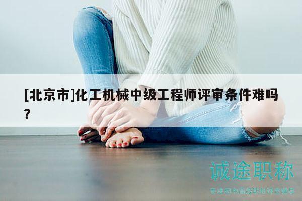 [北京市]化工機械中級工程師評審條件難嗎？