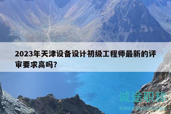 2023年天津設(shè)備設(shè)計初級工程師最新的評審要求高嗎？