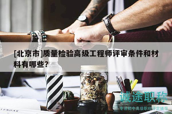 [北京市]質(zhì)量檢驗(yàn)高級(jí)工程師評(píng)審條件和材料有哪些？