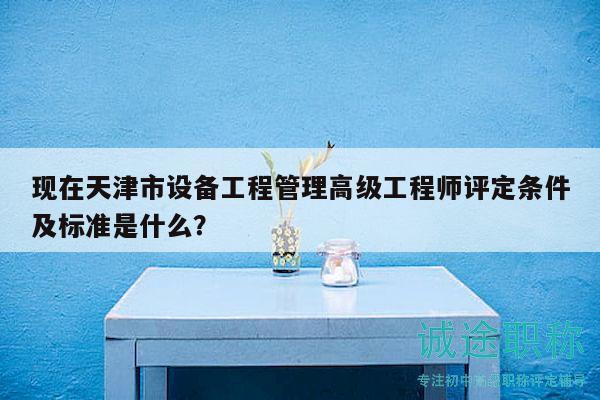 現(xiàn)在天津市設(shè)備工程管理高級工程師評定條件及標(biāo)準(zhǔn)是什么？
