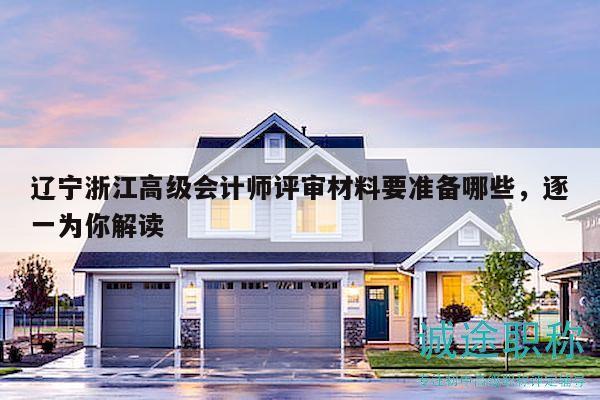 遼寧浙江高級(jí)會(huì)計(jì)師評(píng)審材料要準(zhǔn)備哪些，逐一為你解讀
