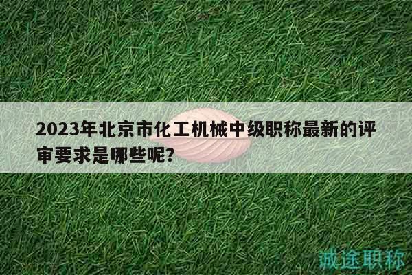 2023年北京市化工機械中級職稱最新的評審要求是哪些呢？