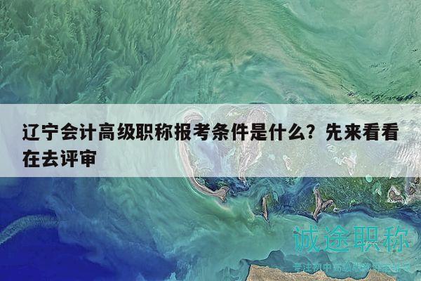 遼寧會計高級職稱報考條件是什么？先來看看在去評審