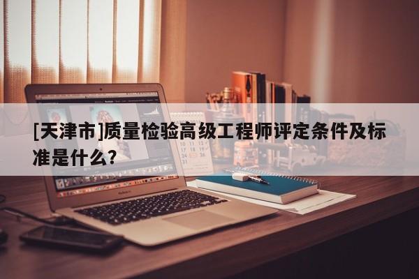 [天津市]質(zhì)量檢驗(yàn)高級(jí)工程師評(píng)定條件及標(biāo)準(zhǔn)是什么？