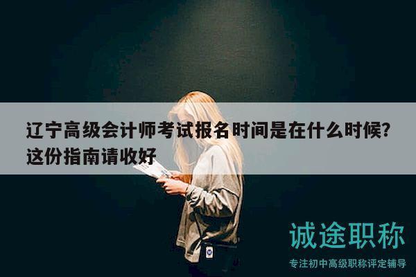 遼寧高級(jí)會(huì)計(jì)師考試報(bào)名時(shí)間是在什么時(shí)候？這份指南請(qǐng)收好