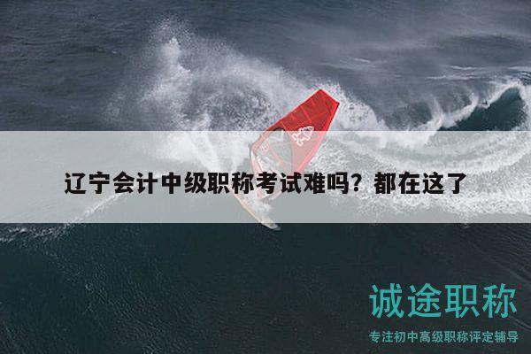 遼寧會(huì)計(jì)中級(jí)職稱(chēng)考試難嗎？都在這了