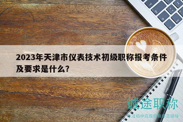 2023年天津市儀表技術(shù)初級(jí)職稱報(bào)考條件及要求是什么？