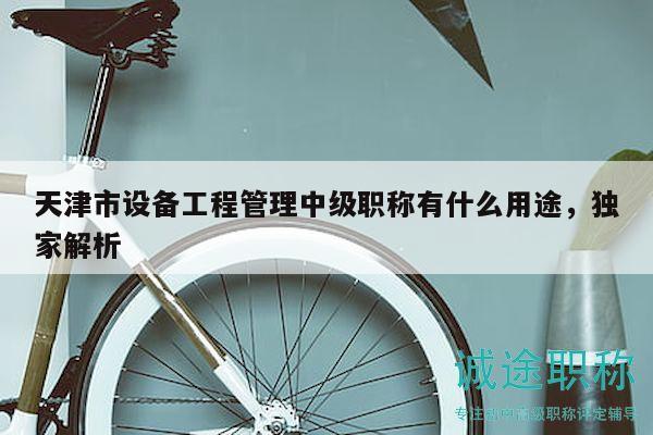 天津市設(shè)備工程管理中級(jí)職稱有什么用途，獨(dú)家解析