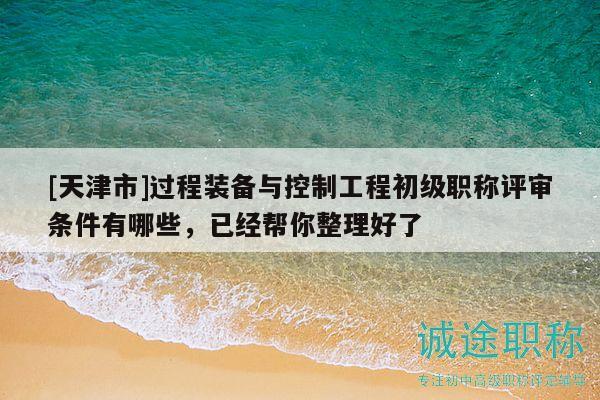 [天津市]過程裝備與控制工程初級職稱評審條件有哪些，已經(jīng)幫你整理好了