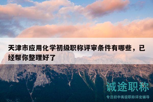 天津市應用化學初級職稱評審條件有哪些，已經(jīng)幫你整理好了