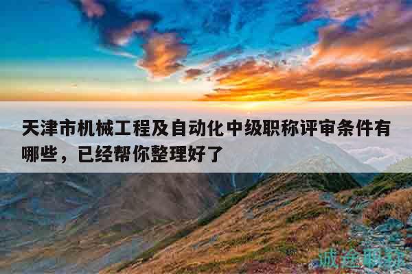 天津市機(jī)械工程及自動(dòng)化中級(jí)職稱評(píng)審條件有哪些，已經(jīng)幫你整理好了