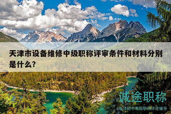 天津市設(shè)備維修中級(jí)職稱評(píng)審條件和材料分別是什么？