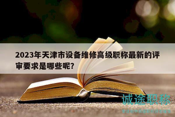 2023年天津市設(shè)備維修高級(jí)職稱最新的評(píng)審要求是哪些呢？