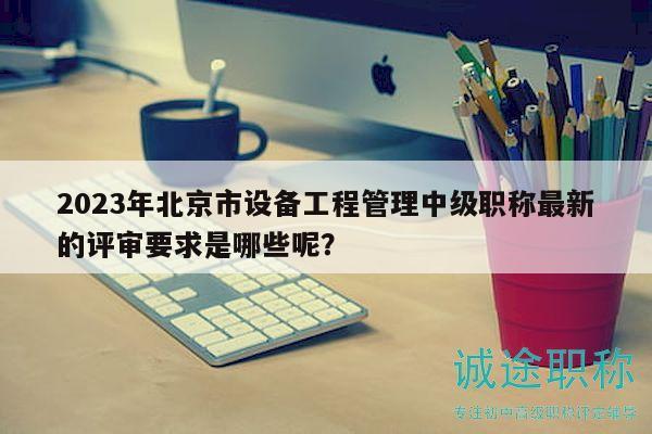 2023年北京市設備工程管理中級職稱最新的評審要求是哪些呢？