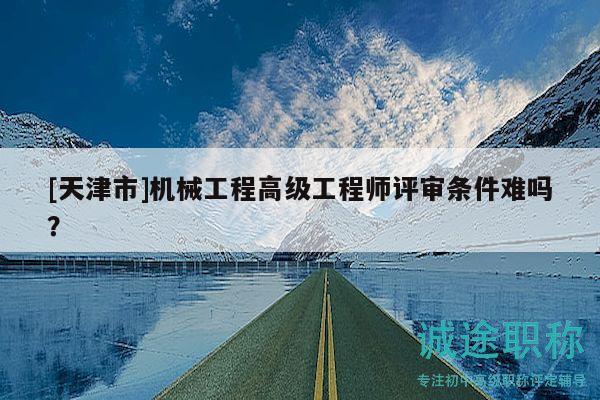 [天津市]機(jī)械工程高級(jí)工程師評(píng)審條件難嗎？