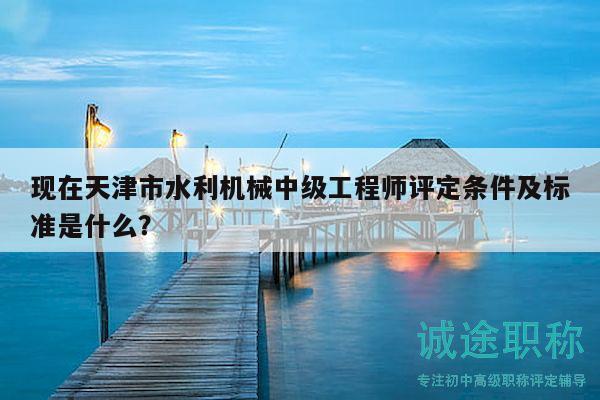 現(xiàn)在天津市水利機(jī)械中級(jí)工程師評(píng)定條件及標(biāo)準(zhǔn)是什么？
