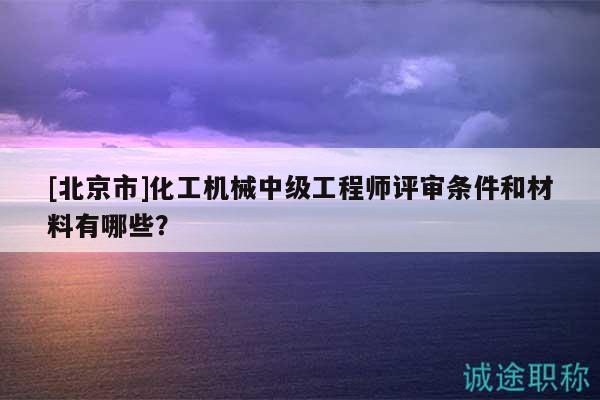 [北京市]化工機(jī)械中級(jí)工程師評(píng)審條件和材料有哪些？