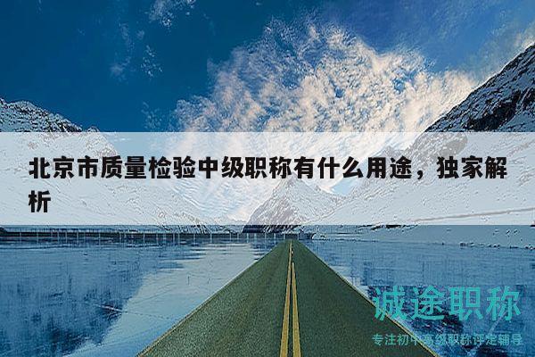 北京市質量檢驗中級職稱有什么用途，獨家解析