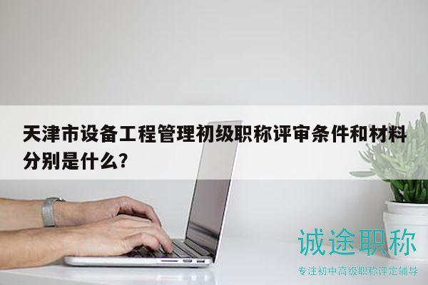 天津市設(shè)備工程管理初級職稱評審條件和材料分別是什么？