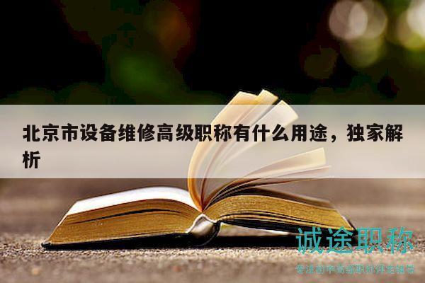 北京市設(shè)備維修高級職稱有什么用途，獨(dú)家解析