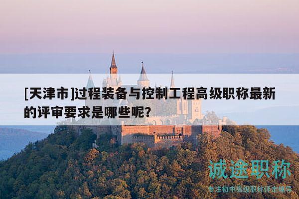 [天津市]過程裝備與控制工程高級職稱最新的評審要求是哪些呢？