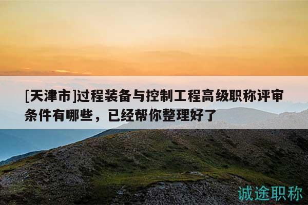 [天津市]過程裝備與控制工程高級職稱評審條件有哪些，已經(jīng)幫你整理好了