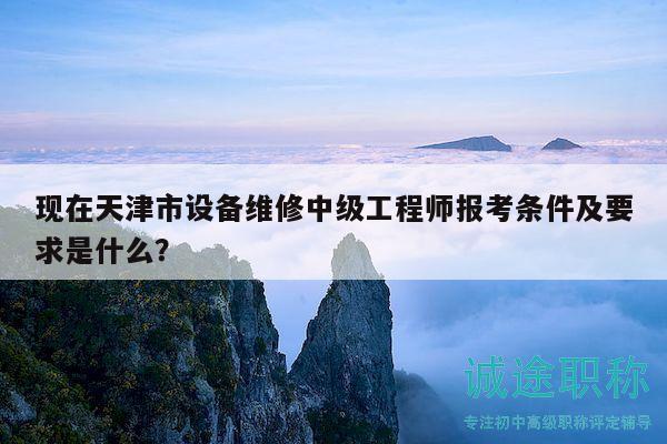 現(xiàn)在天津市設(shè)備維修中級(jí)工程師報(bào)考條件及要求是什么？