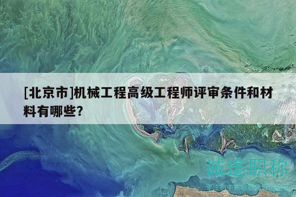 [北京市]機(jī)械工程高級工程師評審條件和材料有哪些？