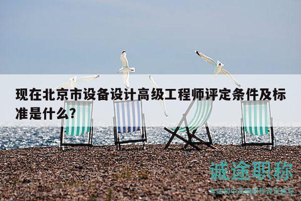 現(xiàn)在北京市設(shè)備設(shè)計高級工程師評定條件及標準是什么？