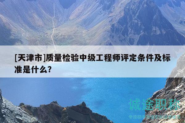 [天津市]質(zhì)量檢驗中級工程師評定條件及標(biāo)準(zhǔn)是什么？