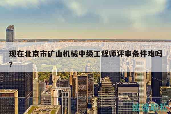 現(xiàn)在北京市礦山機械中級工程師評審條件難嗎？
