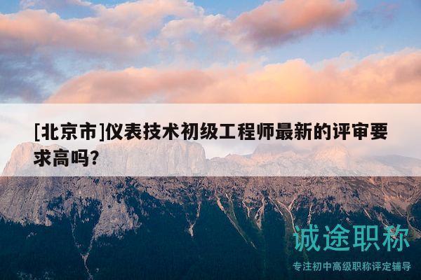 [北京市]儀表技術(shù)初級(jí)工程師最新的評審要求高嗎？