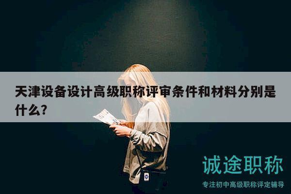 天津設(shè)備設(shè)計(jì)高級職稱評審條件和材料分別是什么？